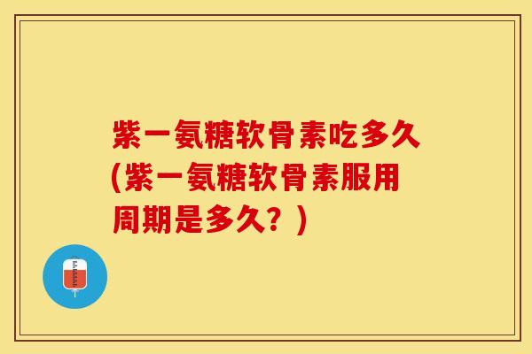紫一氨糖软骨素吃多久(紫一氨糖软骨素服用周期是多久？)