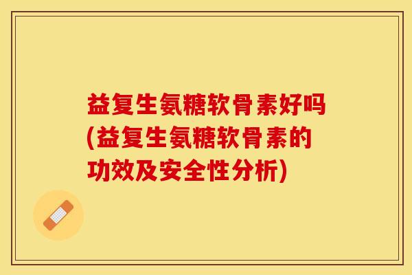 益复生氨糖软骨素好吗(益复生氨糖软骨素的功效及安全性分析)