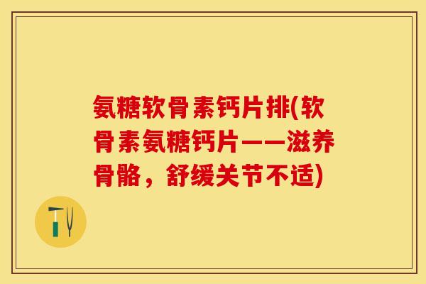 氨糖软骨素钙片排(软骨素氨糖钙片——滋养骨骼，舒缓关节不适)