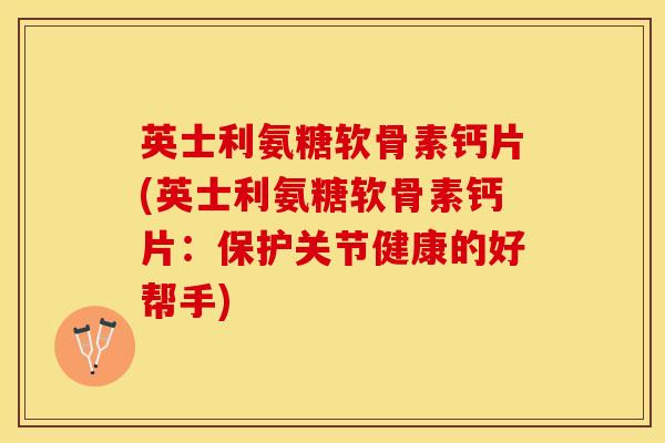 英士利氨糖软骨素钙片(英士利氨糖软骨素钙片：保护关节健康的好帮手)