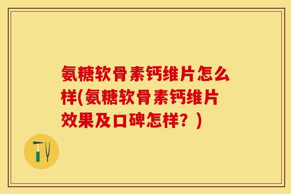 氨糖软骨素钙维片怎么样(氨糖软骨素钙维片效果及口碑怎样？)