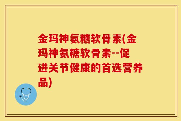 金玛神氨糖软骨素(金玛神氨糖软骨素--促进关节健康的首选营养品)