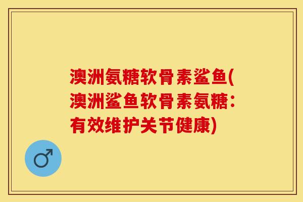 澳洲氨糖软骨素鲨鱼(澳洲鲨鱼软骨素氨糖：有效维护关节健康)