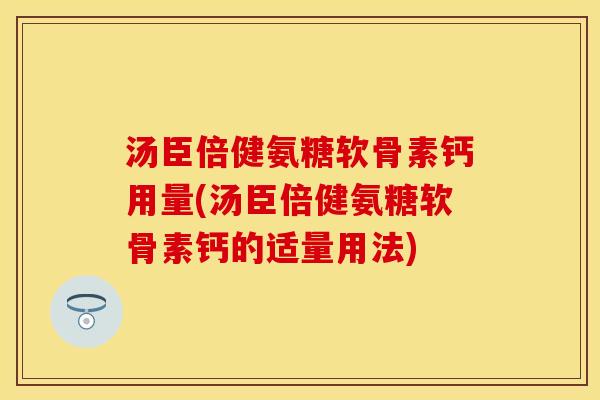 汤臣倍健氨糖软骨素钙用量(汤臣倍健氨糖软骨素钙的适量用法)