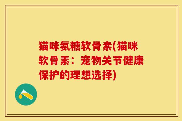 猫咪氨糖软骨素(猫咪软骨素：宠物关节健康保护的理想选择)