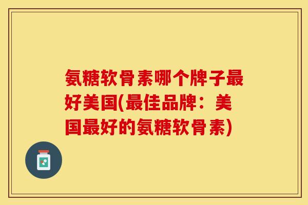 氨糖软骨素哪个牌子最好美国(最佳品牌：美国最好的氨糖软骨素)