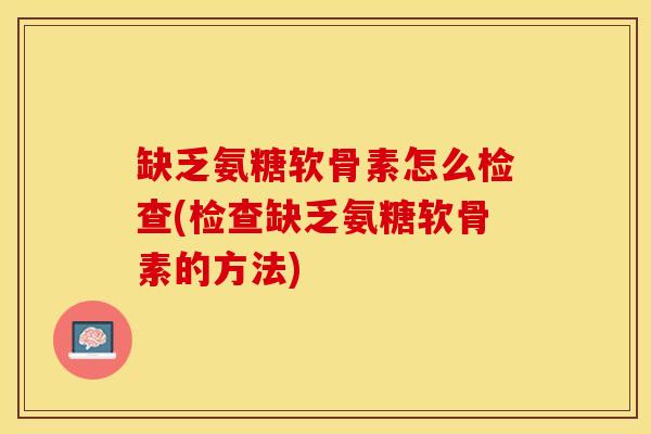 缺乏氨糖软骨素怎么检查(检查缺乏氨糖软骨素的方法)-第1张图片-关节保镖
