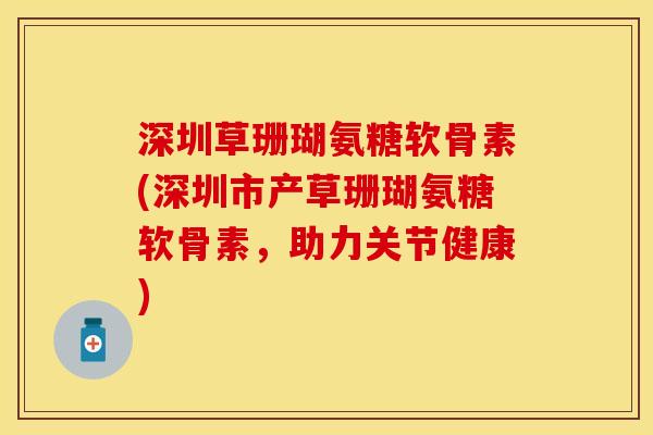 深圳草珊瑚氨糖软骨素(深圳市产草珊瑚氨糖软骨素，助力关节健康)