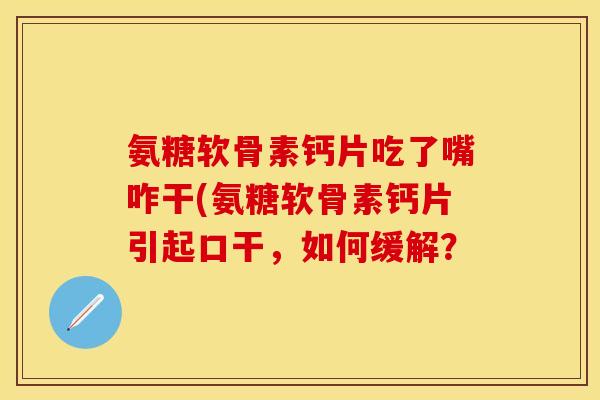 氨糖软骨素钙片吃了嘴咋干(氨糖软骨素钙片引起口干，如何缓解？