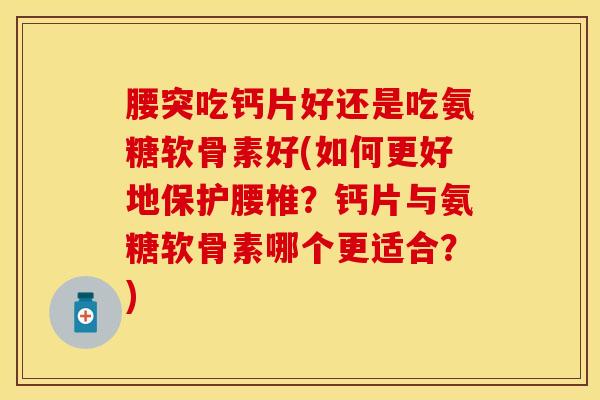腰突吃钙片好还是吃氨糖软骨素好(如何更好地保护腰椎？钙片与氨糖软骨素哪个更适合？)