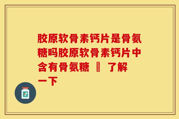 胶原软骨素钙片是骨氨糖吗胶原软骨素钙片中含有骨氨糖 – 了解一下