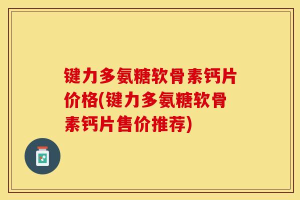 键力多氨糖软骨素钙片价格(键力多氨糖软骨素钙片售价推荐)