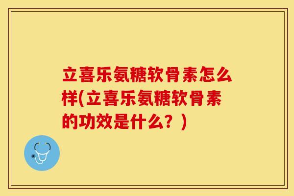 立喜乐氨糖软骨素怎么样(立喜乐氨糖软骨素的功效是什么？)
