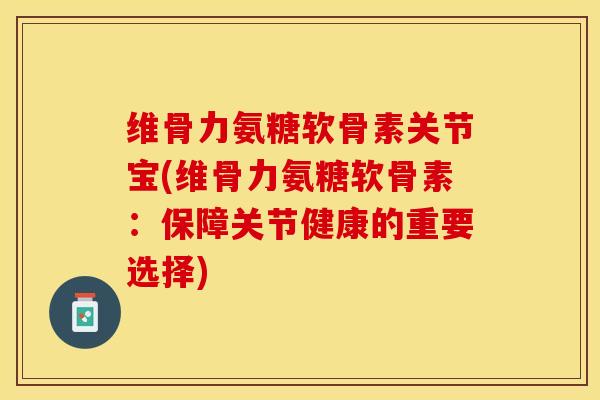 维骨力氨糖软骨素关节宝(维骨力氨糖软骨素：保障关节健康的重要选择)