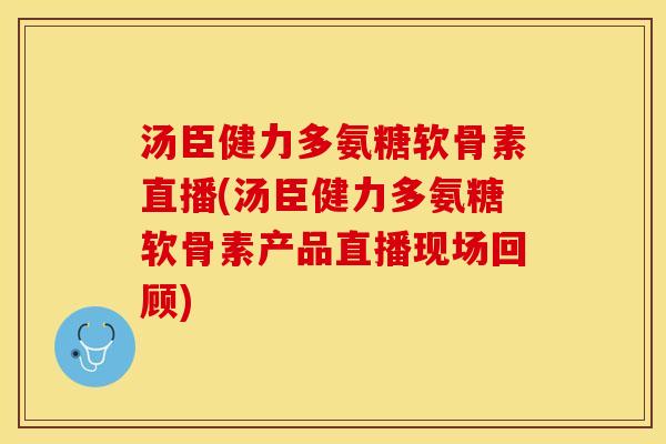 汤臣健力多氨糖软骨素直播(汤臣健力多氨糖软骨素产品直播现场回顾)