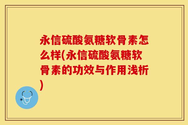 永信硫酸氨糖软骨素怎么样(永信硫酸氨糖软骨素的功效与作用浅析)