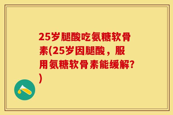 25岁腿酸吃氨糖软骨素(25岁因腿酸,服用氨糖软骨素能缓解?)-第1张图片-关节保镖 25岁腿酸吃氨糖软骨素(25岁因腿酸,服用氨糖软骨素能缓解?)-第1张图片-关节保镖