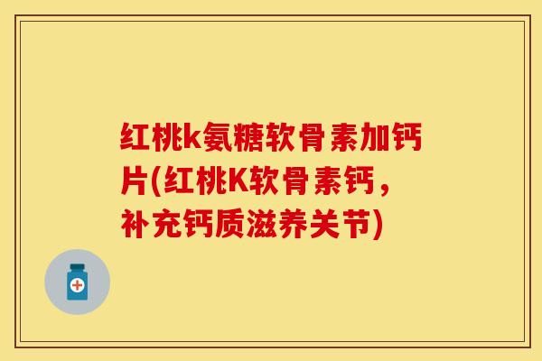 红桃k氨糖软骨素加钙片(红桃K软骨素钙，补充钙质滋养关节)