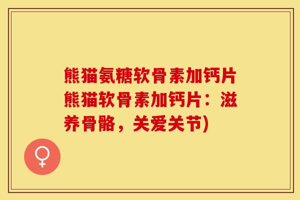 熊猫氨糖软骨素加钙片熊猫软骨素加钙片：滋养骨骼，关爱关节)