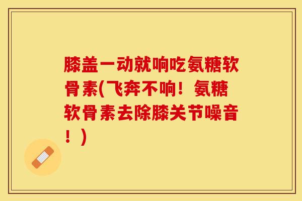 膝盖一动就响吃氨糖软骨素(飞奔不响！氨糖软骨素去除膝关节噪音！)
