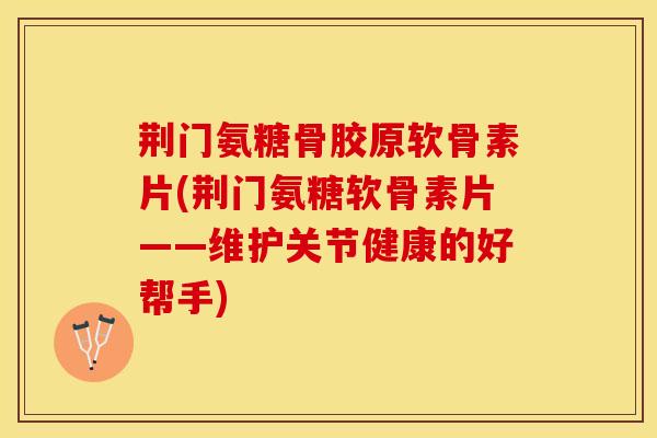荆门氨糖骨胶原软骨素片(荆门氨糖软骨素片——维护关节健康的好帮手)