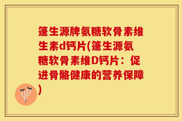 篷生源牌氨糖软骨素维生素d钙片(篷生源氨糖软骨素维D钙片：促进骨骼健康的营养保障)