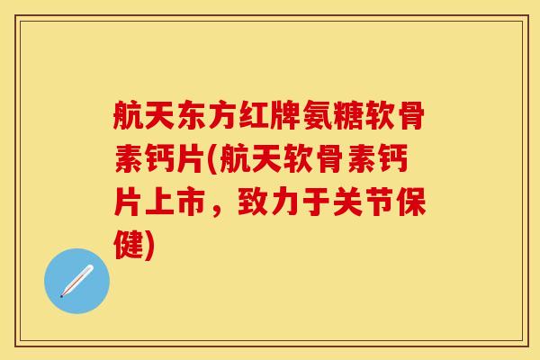 航天东方红牌氨糖软骨素钙片(航天软骨素钙片上市，致力于关节保健)