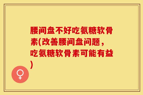 腰间盘不好吃氨糖软骨素(改善腰间盘问题，吃氨糖软骨素可能有益)