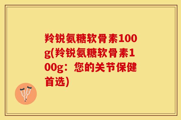 羚锐氨糖软骨素100g(羚锐氨糖软骨素100g：您的关节保健首选)