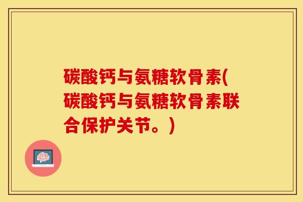 碳酸钙与氨糖软骨素(碳酸钙与氨糖软骨素联合保护关节。)