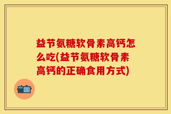 益节氨糖软骨素高钙怎么吃(益节氨糖软骨素高钙的正确食用方式)