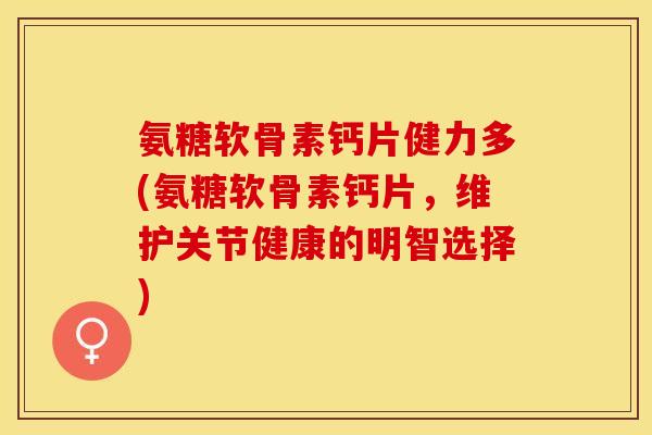 氨糖软骨素钙片健力多(氨糖软骨素钙片，维护关节健康的明智选择)
