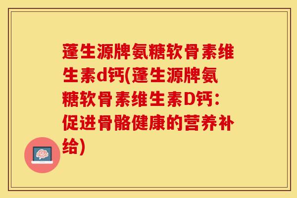 蓬生源牌氨糖软骨素维生素d钙(蓬生源牌氨糖软骨素维生素D钙：促进骨骼健康的营养补给)