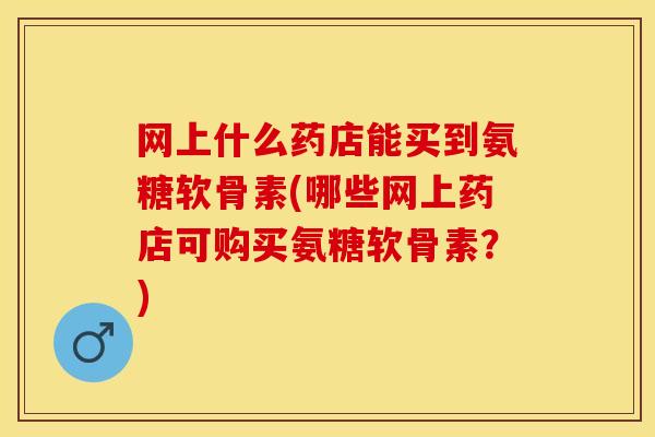 网上什么药店能买到氨糖软骨素(哪些网上药店可购买氨糖软骨素？)