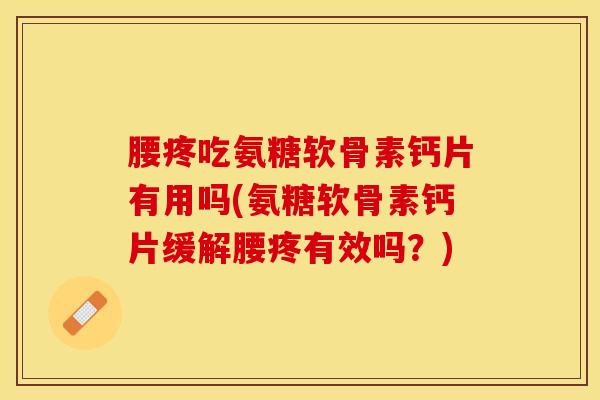 腰疼吃氨糖软骨素钙片有用吗(氨糖软骨素钙片缓解腰疼有效吗？)