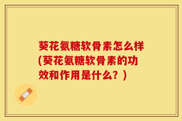 葵花氨糖软骨素怎么样(葵花氨糖软骨素的功效和作用是什么？)
