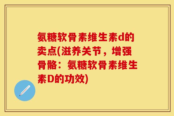 氨糖软骨素维生素d的卖点(滋养关节，增强骨骼：氨糖软骨素维生素D的功效)
