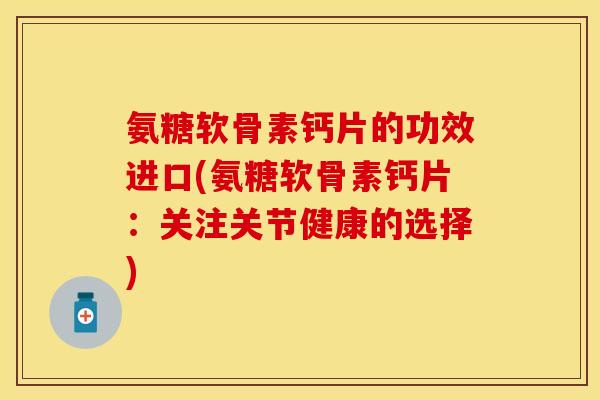 氨糖软骨素钙片的功效进口(氨糖软骨素钙片：关注关节健康的选择)