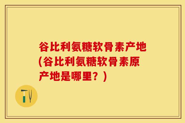 谷比利氨糖软骨素产地(谷比利氨糖软骨素原产地是哪里?)-第1张图片-关节保镖 谷比利氨糖软骨素产地(谷比利氨糖软骨素原产地是哪里?)-第1张图片-关节保镖