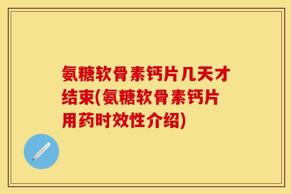 氨糖软骨素钙片几天才结束(氨糖软骨素钙片用药时效性介绍)
