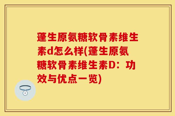 蓬生原氨糖软骨素维生素d怎么样(蓬生原氨糖软骨素维生素D：功效与优点一览)
