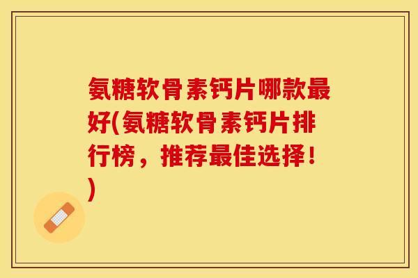 氨糖软骨素钙片哪款最好(氨糖软骨素钙片排行榜，推荐最佳选择！)