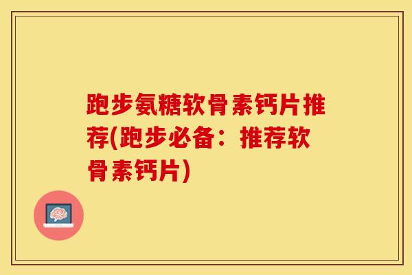 跑步氨糖软骨素钙片推荐(跑步必备：推荐软骨素钙片)