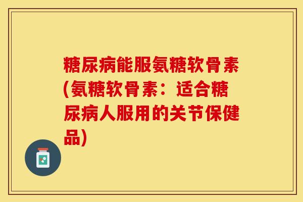 糖尿病能服氨糖软骨素(氨糖软骨素：适合糖尿病人服用的关节保健品)