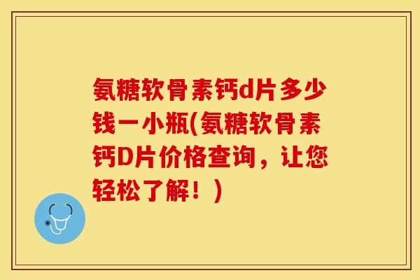 氨糖软骨素钙d片多少钱一小瓶(氨糖软骨素钙D片价格查询，让您轻松了解！)