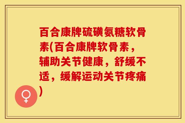 百合康牌硫磺氨糖软骨素(百合康牌软骨素，辅助关节健康，舒缓不适，缓解运动关节疼痛)