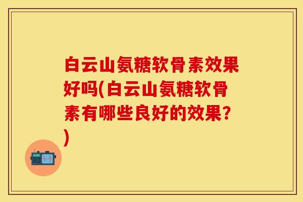白云山氨糖软骨素效果好吗(白云山氨糖软骨素有哪些良好的效果？)-第1张图片-关节保镖