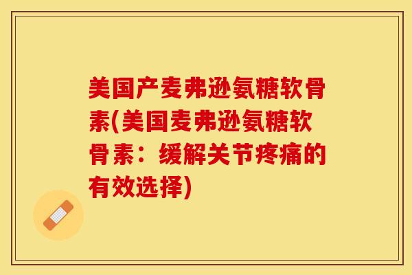 美国产麦弗逊氨糖软骨素(美国麦弗逊氨糖软骨素：缓解关节疼痛的有效选择)
