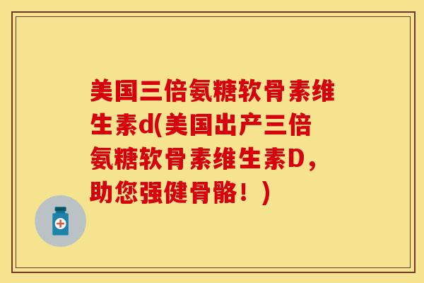 美国三倍氨糖软骨素维生素d(美国出产三倍氨糖软骨素维生素D，助您强健骨骼！)