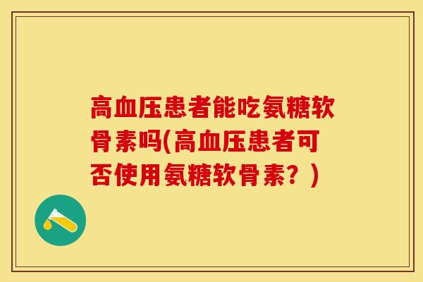 高血压患者能吃氨糖软骨素吗(高血压患者可否使用氨糖软骨素？)-第1张图片-关节保镖
